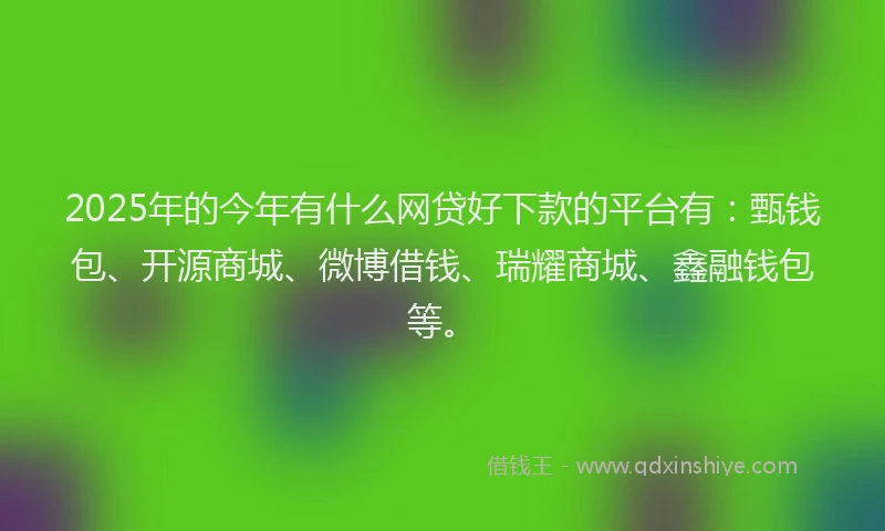 2025年的今年有什么网贷好下款的平台有：甄钱包、开源商城、微博借钱、瑞耀商城、鑫融钱包等。