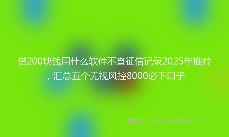 借200块钱用什么软件不查征信记录2025年推荐，汇总五个无视风控8000必下口子