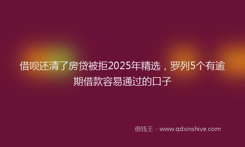 借呗还清了房贷被拒2025年精选，罗列5个有逾期借款容易通过的口子