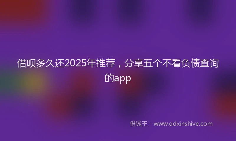 借呗多久还2025年推荐，分享五个不看负债查询的app