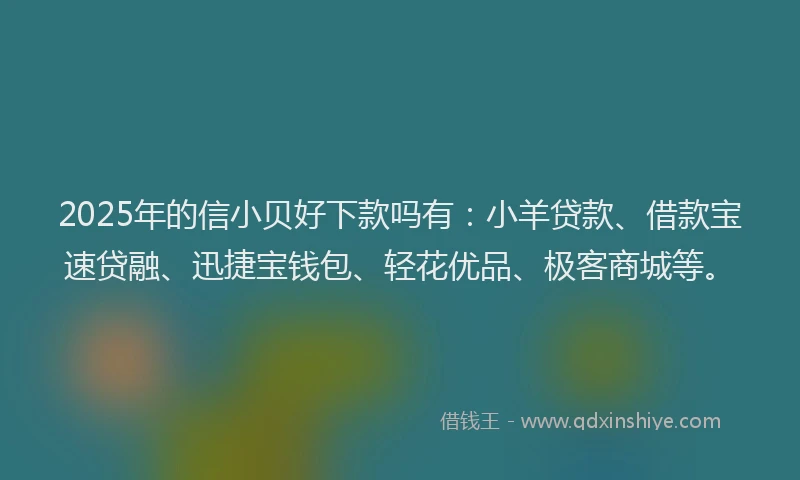 2025年的信小贝好下款吗有：小羊贷款、借款宝速贷融、迅捷宝钱包、轻花优品、极客商城等。