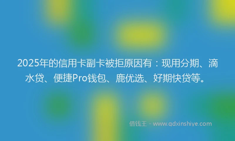 2025年的信用卡副卡被拒原因有：现用分期、滴水贷、便捷Pro钱包、鹿优选、好期快贷等。