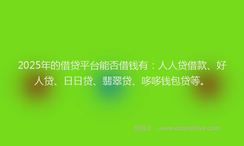 2025年的借贷平台能否借钱有：人人贷借款、好人贷、日日贷、翡翠贷、哆哆钱包贷等。