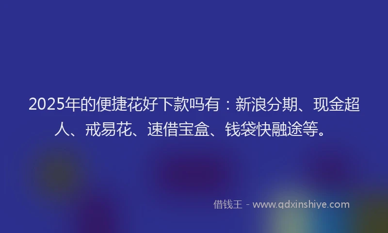 2025年的便捷花好下款吗有：新浪分期、现金超人、戒易花、速借宝盒、钱袋快融途等。