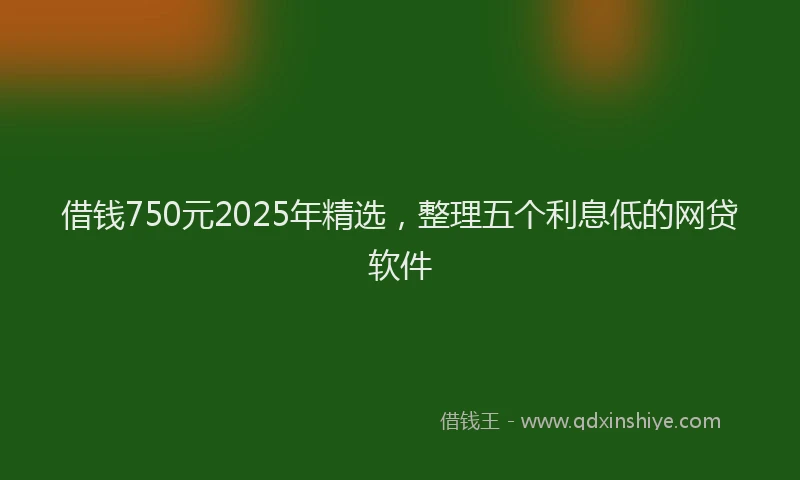 借钱750元2025年精选，整理五个利息低的网贷软件