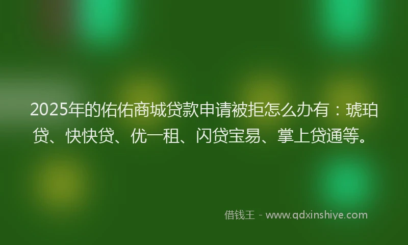 2025年的佑佑商城贷款申请被拒怎么办有：琥珀贷、快快贷、优一租、闪贷宝易、掌上贷通等。