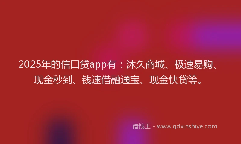 2025年的信口贷app有：沐久商城、极速易购、现金秒到、钱速借融通宝、现金快贷等。