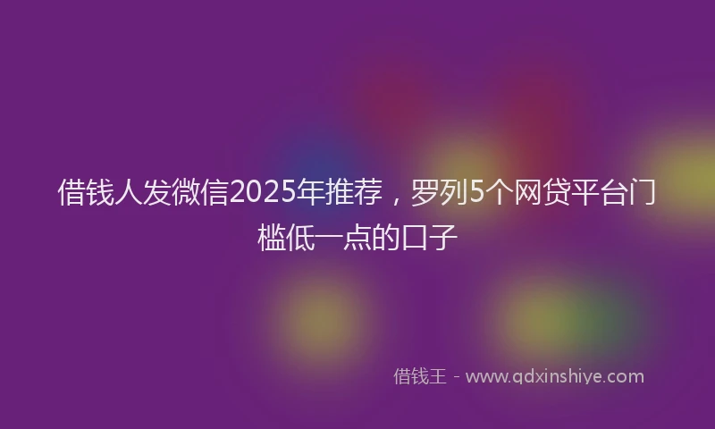 借钱人发微信2025年推荐，罗列5个网贷平台门槛低一点的口子