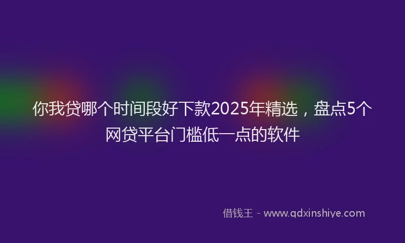 你我贷哪个时间段好下款2025年精选，盘点5个网贷平台门槛低一点的软件