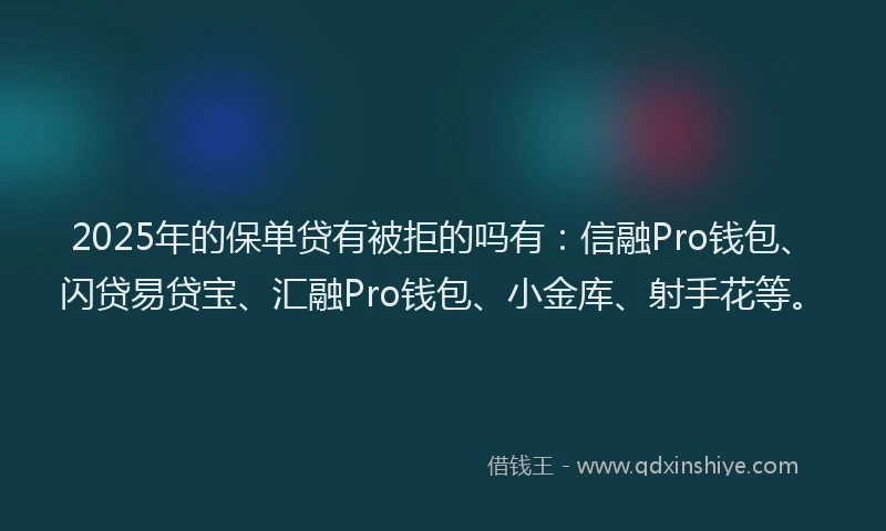 2025年的保单贷有被拒的吗有：信融Pro钱包、闪贷易贷宝、汇融Pro钱包、小金库、射手花等。