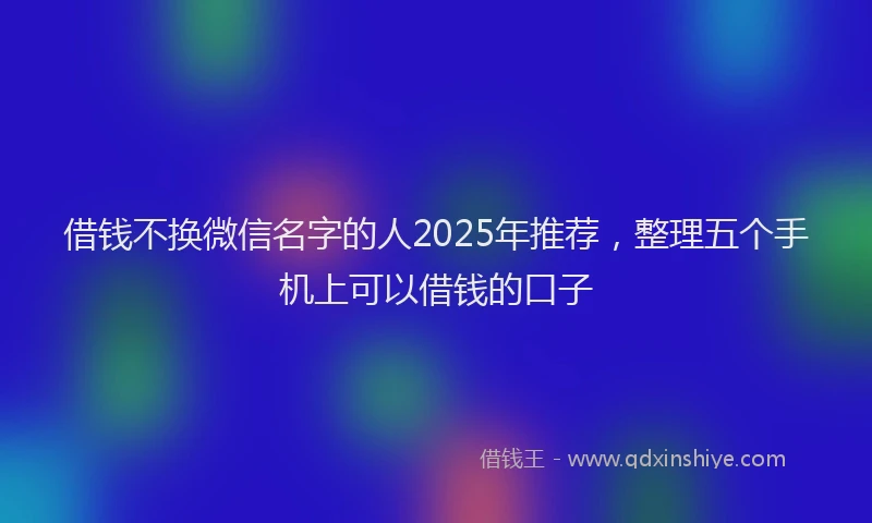 借钱不换微信名字的人2025年推荐，整理五个手机上可以借钱的口子