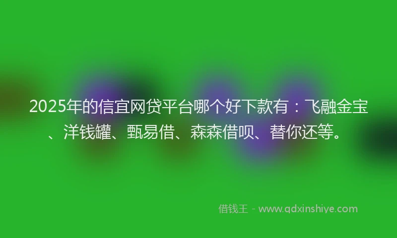 2025年的信宜网贷平台哪个好下款有：飞融金宝、洋钱罐、甄易借、森森借呗、替你还等。