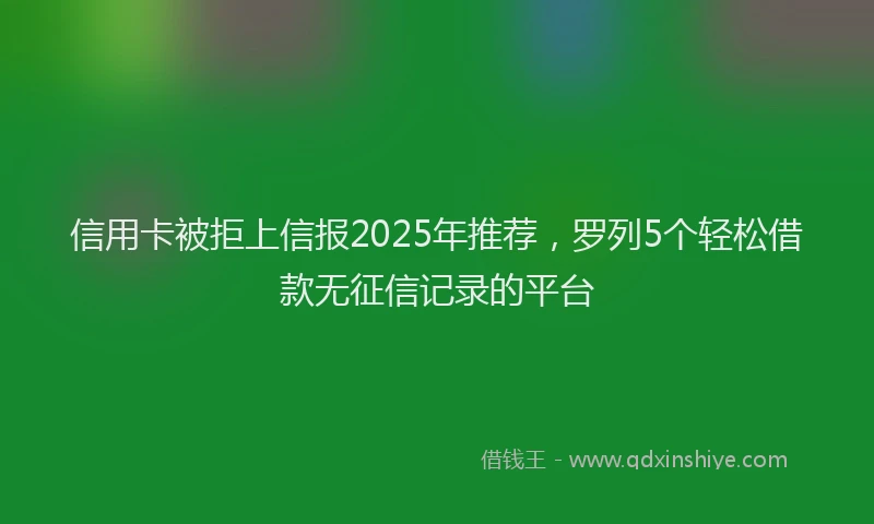 信用卡被拒上信报2025年推荐，罗列5个轻松借款无征信记录的平台