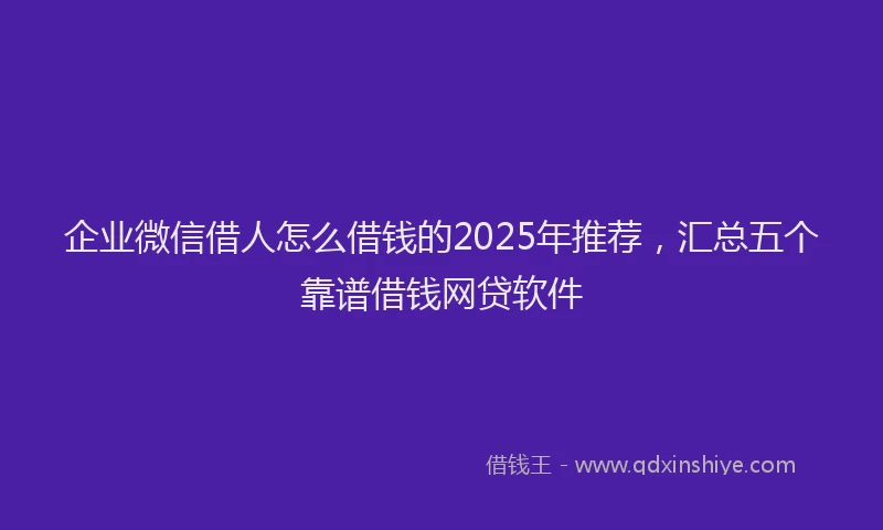 企业微信借人怎么借钱的2025年推荐，汇总五个靠谱借钱网贷软件