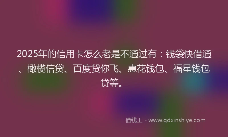 2025年的信用卡怎么老是不通过有：钱袋快借通、橄榄信贷、百度贷你飞、惠花钱包、福星钱包贷等。