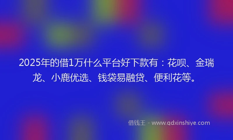 2025年的借1万什么平台好下款有：花呗、金瑞龙、小鹿优选、钱袋易融贷、便利花等。