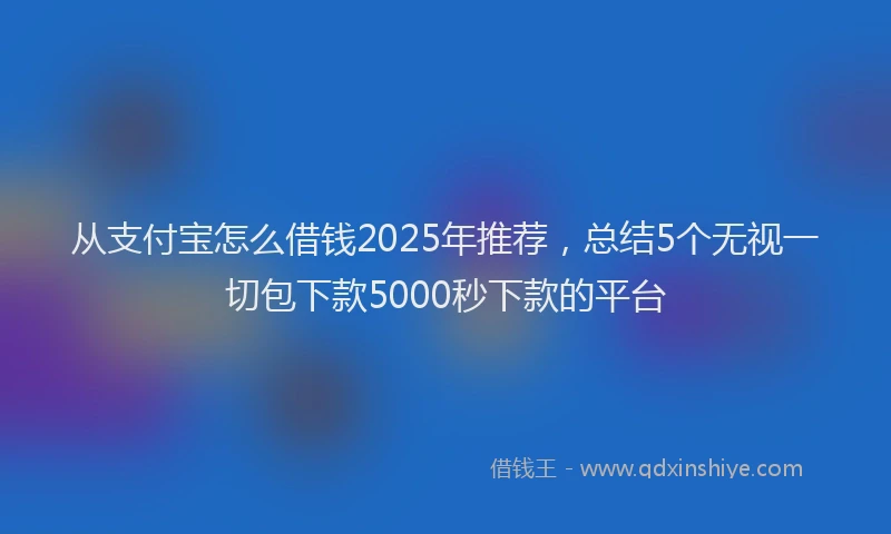 从支付宝怎么借钱2025年推荐，总结5个无视一切包下款5000秒下款的平台