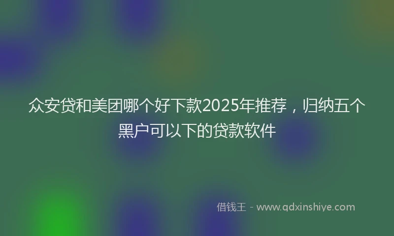 众安贷和美团哪个好下款2025年推荐，归纳五个黑户可以下的贷款软件