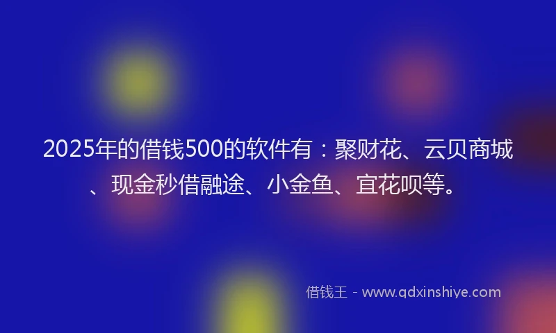 2025年的借钱500的软件有：聚财花、云贝商城、现金秒借融途、小金鱼、宜花呗等。