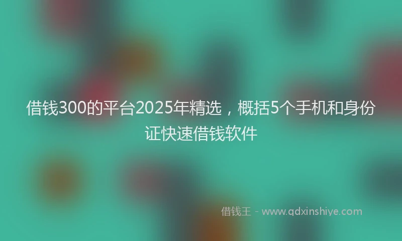 借钱300的平台2025年精选，概括5个手机和身份证快速借钱软件