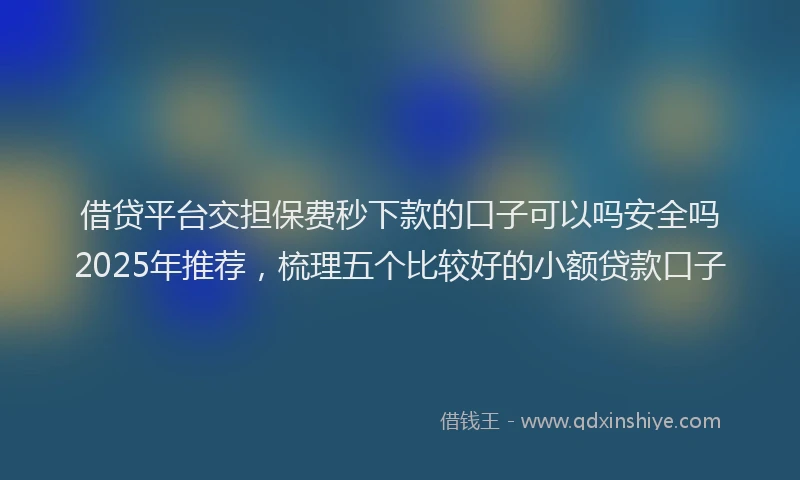 借贷平台交担保费秒下款的口子可以吗安全吗2025年推荐，梳理五个比较好的小额贷款口子