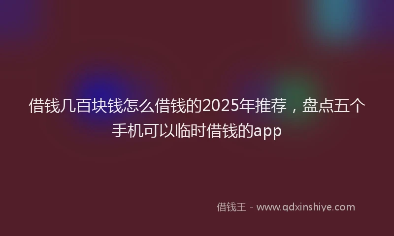 借钱几百块钱怎么借钱的2025年推荐，盘点五个手机可以临时借钱的app