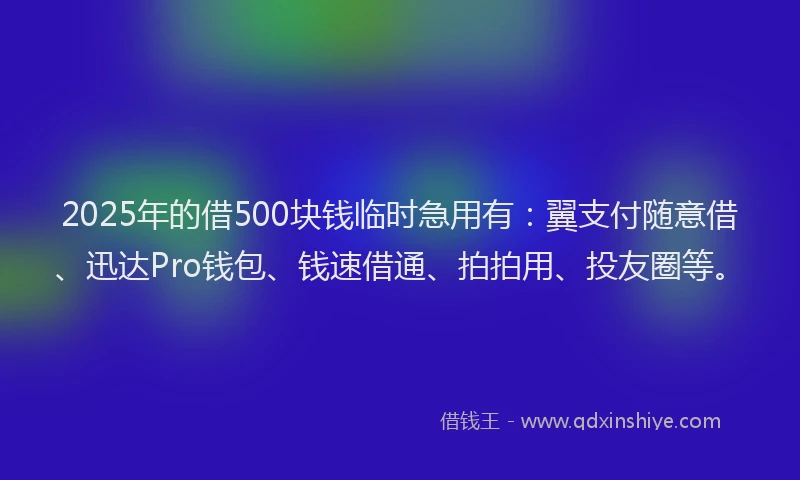 2025年的借500块钱临时急用有：翼支付随意借、迅达Pro钱包、钱速借通、拍拍用、投友圈等。