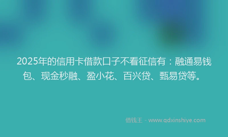 2025年的信用卡借款口子不看征信有：融通易钱包、现金秒融、盈小花、百兴贷、甄易贷等。