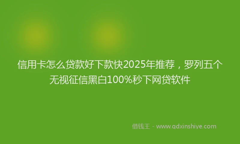信用卡怎么贷款好下款快2025年推荐，罗列五个无视征信黑白100%秒下网贷软件