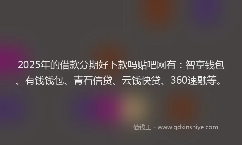 2025年的借款分期好下款吗贴吧网有：智享钱包、有钱钱包、青石信贷、云钱快贷、360速融等。