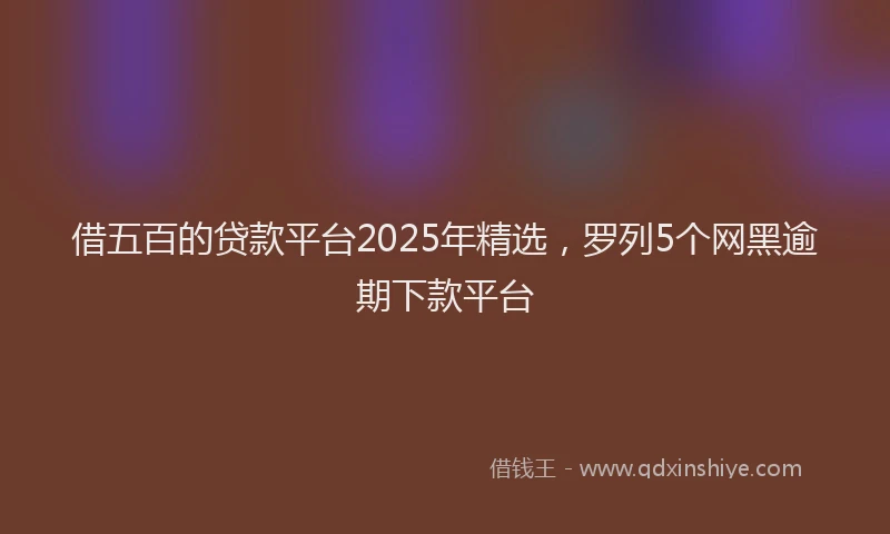 借五百的贷款平台2025年精选，罗列5个网黑逾期下款平台