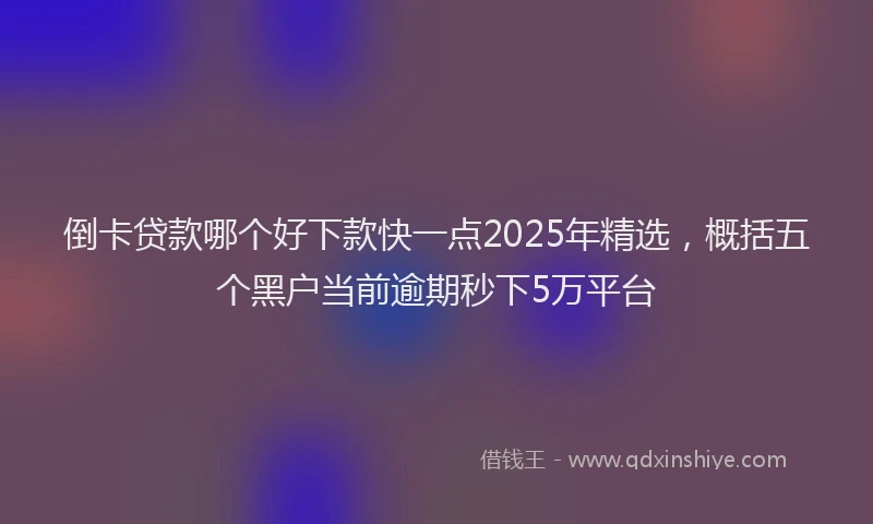 倒卡贷款哪个好下款快一点2025年精选，概括五个黑户当前逾期秒下5万平台