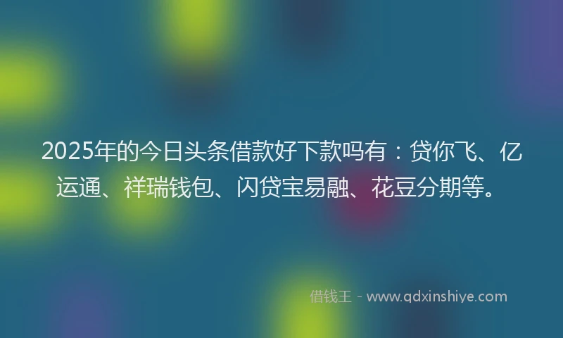 2025年的今日头条借款好下款吗有：贷你飞、亿运通、祥瑞钱包、闪贷宝易融、花豆分期等。