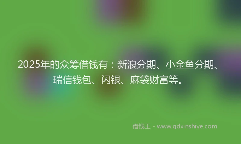 2025年的众筹借钱有：新浪分期、小金鱼分期、瑞信钱包、闪银、麻袋财富等。