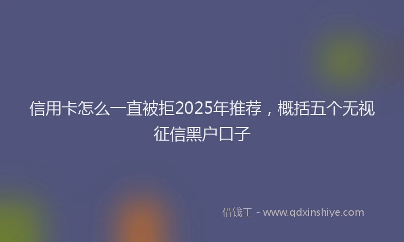 信用卡怎么一直被拒2025年推荐，概括五个无视征信黑户口子