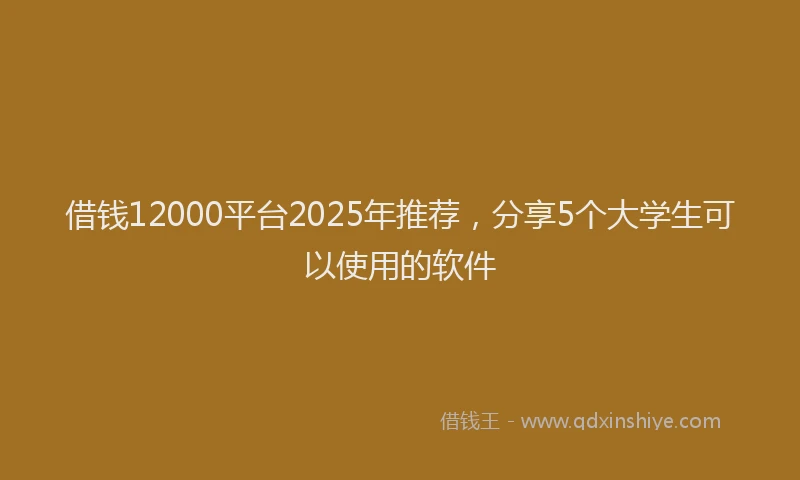 借钱12000平台2025年推荐，分享5个大学生可以使用的软件