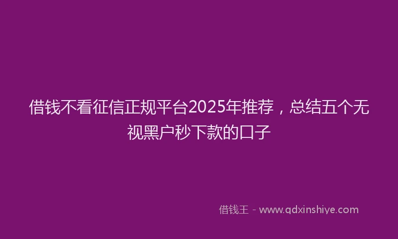 借钱不看征信正规平台2025年推荐，总结五个无视黑户秒下款的口子