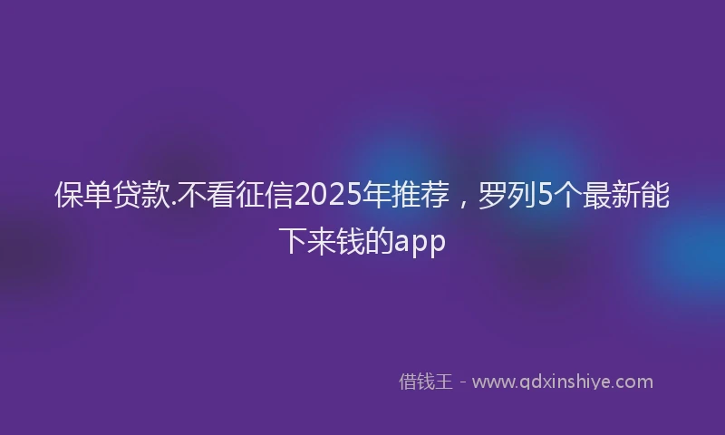 保单贷款.不看征信2025年推荐，罗列5个最新能下来钱的app