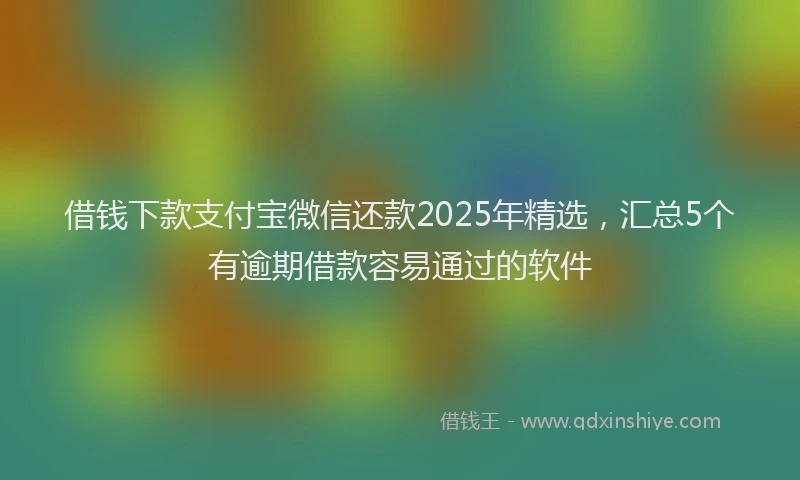 借钱下款支付宝微信还款2025年精选，汇总5个有逾期借款容易通过的软件