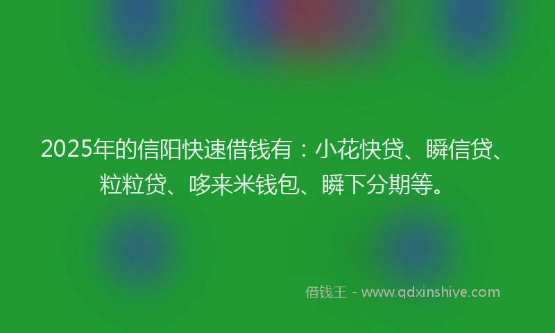 2025年的信阳快速借钱有：小花快贷、瞬信贷、粒粒贷、哆来米钱包、瞬下分期等。