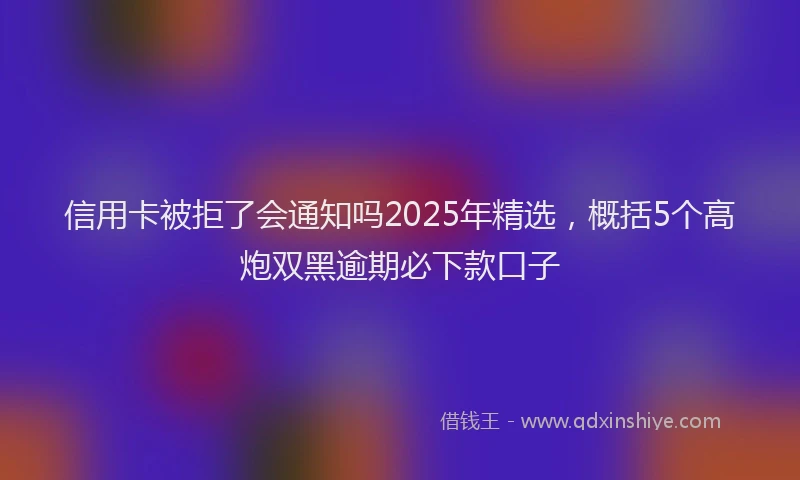 信用卡被拒了会通知吗2025年精选，概括5个高炮双黑逾期必下款口子