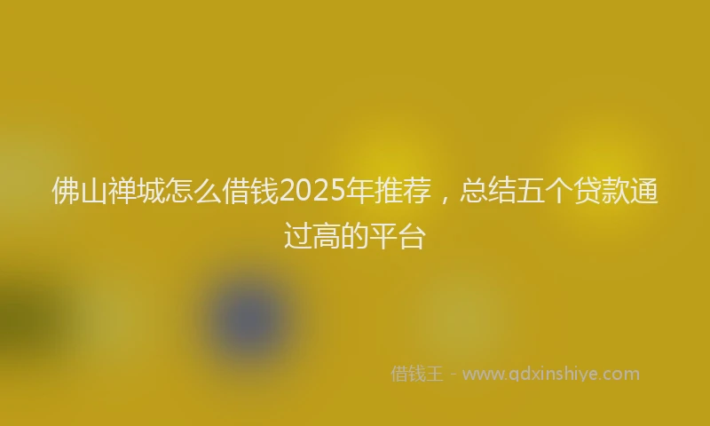 佛山禅城怎么借钱2025年推荐，总结五个贷款通过高的平台