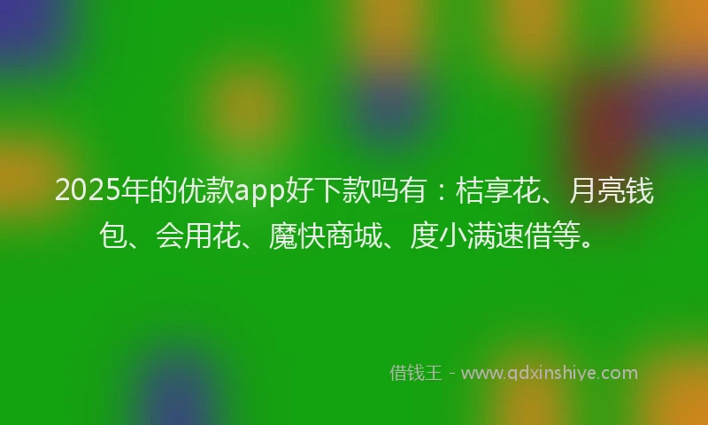 2025年的优款app好下款吗有：桔享花、月亮钱包、会用花、魔快商城、度小满速借等。