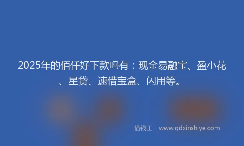 2025年的佰仟好下款吗有：现金易融宝、盈小花、星贷、速借宝盒、闪用等。