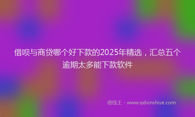 借呗与商贷哪个好下款的2025年精选，汇总五个逾期太多能下款软件