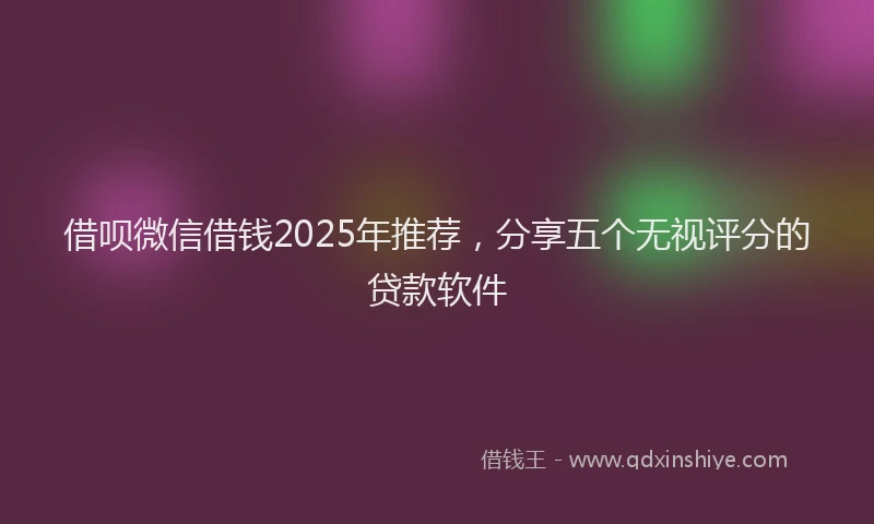 借呗微信借钱2025年推荐，分享五个无视评分的贷款软件