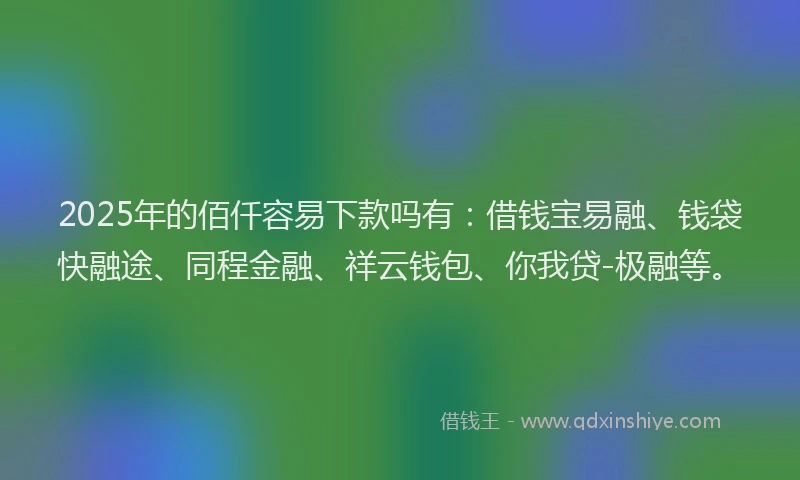 2025年的佰仟容易下款吗有：借钱宝易融、钱袋快融途、同程金融、祥云钱包、你我贷-极融等。