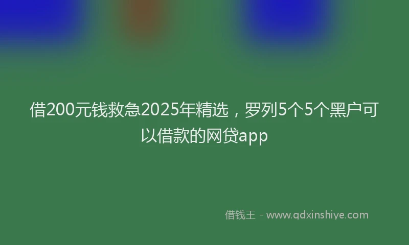 借200元钱救急2025年精选，罗列5个5个黑户可以借款的网贷app