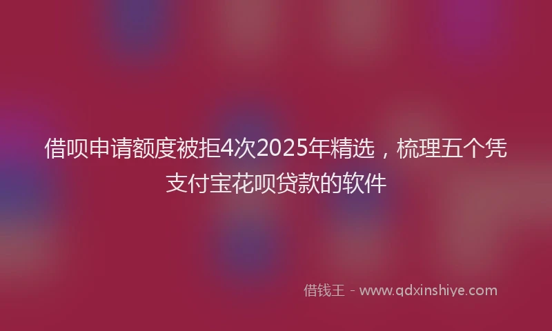 借呗申请额度被拒4次2025年精选，梳理五个凭支付宝花呗贷款的软件