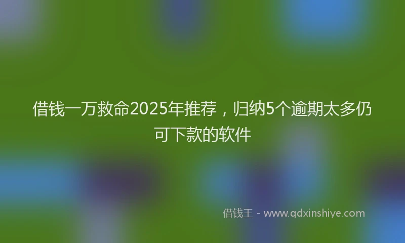 借钱一万救命2025年推荐，归纳5个逾期太多仍可下款的软件